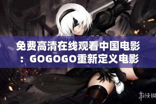免费高清在线观看中国电影：GOGOGO重新定义电影新体验