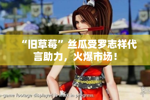 “旧草莓”丝瓜受罗志祥代言助力，火爆市场！