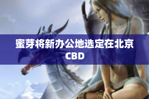 蜜芽将新办公地选定在北京CBD