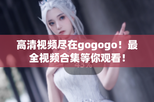 高清视频尽在gogogo！最全视频合集等你观看！