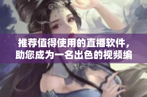 推荐值得使用的直播软件，助您成为一名出色的视频编辑！