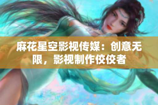 麻花星空影视传媒：创意无限，影视制作佼佼者