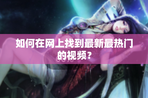 如何在网上找到最新最热门的视频？
