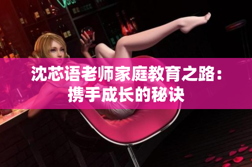 沈芯语老师家庭教育之路：携手成长的秘诀