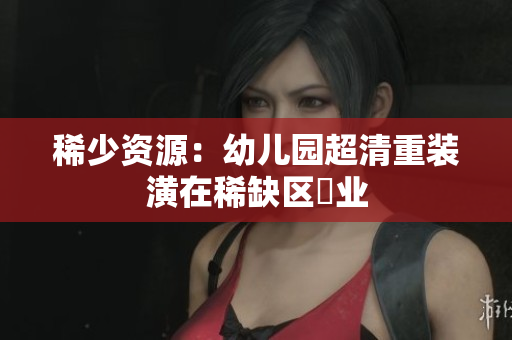 稀少资源：幼儿园超清重装潢在稀缺区開业