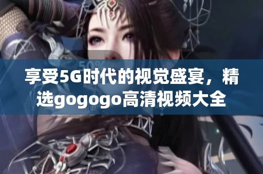 享受5G时代的视觉盛宴，精选gogogo高清视频大全