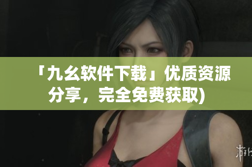 「九幺软件下载」优质资源分享，完全免费获取)