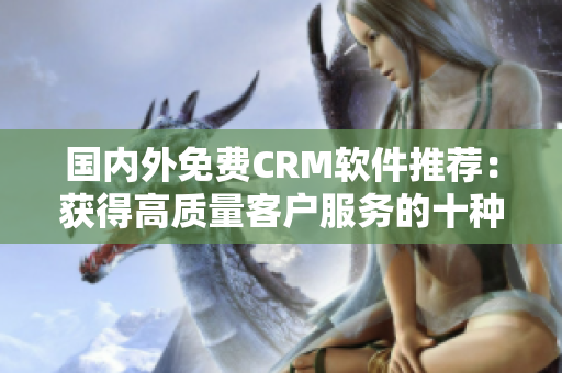 国内外免费CRM软件推荐：获得高质量客户服务的十种好选择