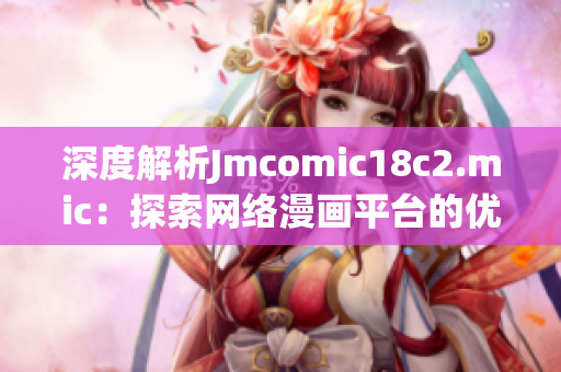 深度解析Jmcomic18c2.mic：探索网络漫画平台的优缺点