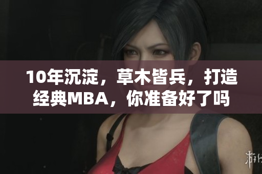 10年沉淀，草木皆兵，打造经典MBA，你准备好了吗？