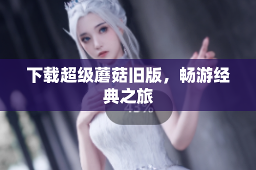 下载超级蘑菇旧版，畅游经典之旅