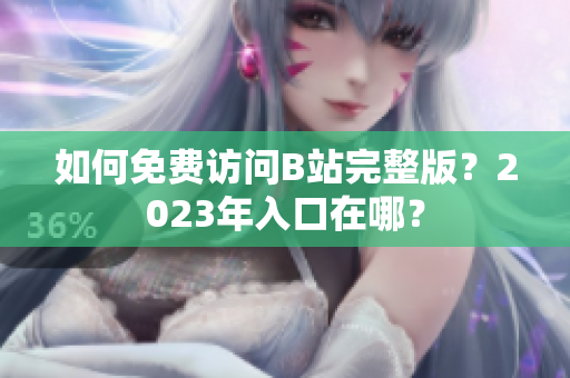 如何免费访问B站完整版？2023年入口在哪？