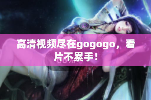 高清视频尽在gogogo，看片不累手！