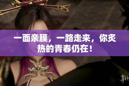 一面亲膜，一路走来，你炙热的青春仍在！