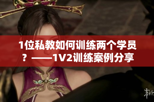 1位私教如何训练两个学员？——1V2训练案例分享