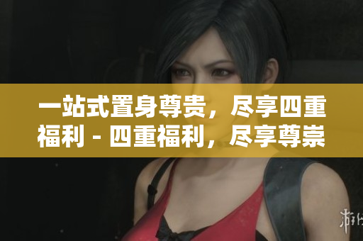 一站式置身尊贵，尽享四重福利 - 四重福利，尽享尊崇服务