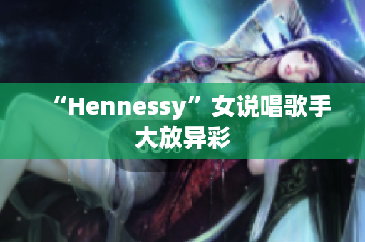 “Hennessy”女说唱歌手大放异彩