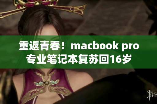重返青春！macbook pro专业笔记本复苏回16岁
