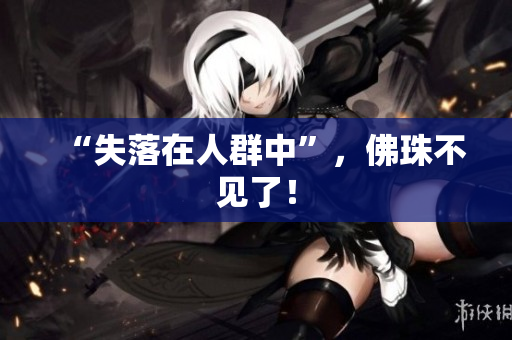 “失落在人群中”，佛珠不见了！