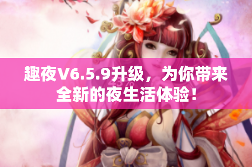 趣夜V6.5.9升级，为你带来全新的夜生活体验！