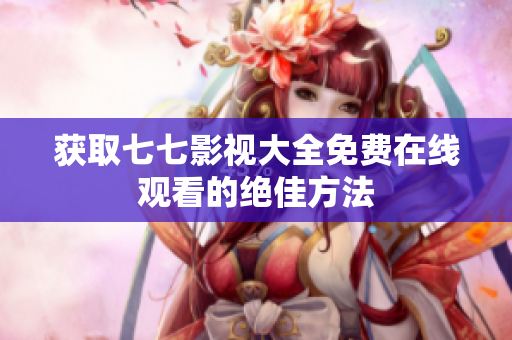 获取七七影视大全免费在线观看的绝佳方法