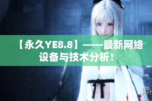 【永久YE8.8】——最新网络设备与技术分析！