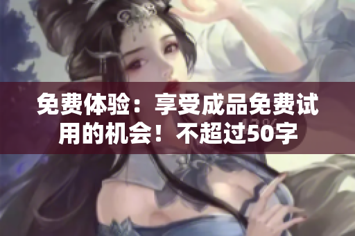免费体验：享受成品免费试用的机会！不超过50字