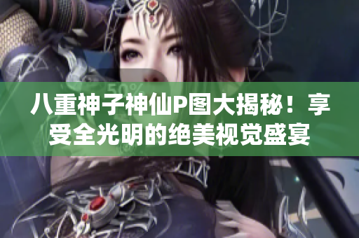 八重神子神仙P图大揭秘！享受全光明的绝美视觉盛宴