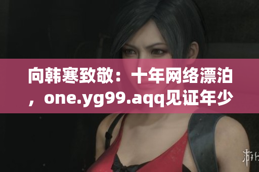 向韩寒致敬：十年网络漂泊，one.yg99.aqq见证年少才情