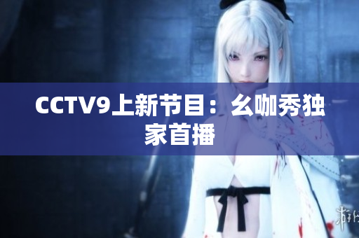 CCTV9上新节目：幺咖秀独家首播