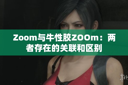 Zoom与牛性胶ZOOm：两者存在的关联和区别