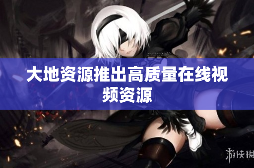 大地资源推出高质量在线视频资源