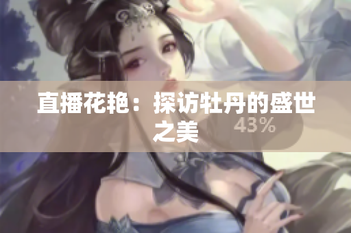 直播花艳：探访牡丹的盛世之美