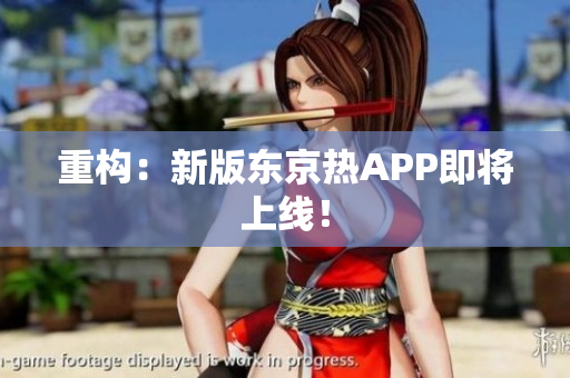 重构：新版东京热APP即将上线！