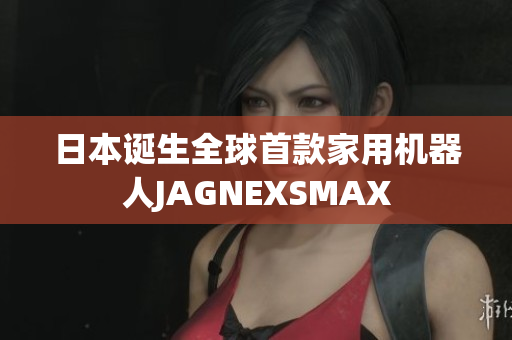 日本诞生全球首款家用机器人JAGNEXSMAX