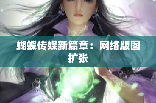蝴蝶传媒新篇章：网络版图扩张