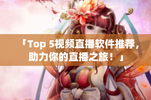 「Top 5视频直播软件推荐，助力你的直播之旅！」