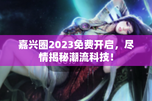 嘉兴圈2023免费开启，尽情揭秘潮流科技！