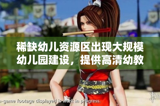 稀缺幼儿资源区出现大规模幼儿园建设，提供高清幼教服务