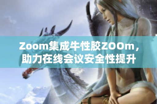 Zoom集成牛性胶ZOOm，助力在线会议安全性提升