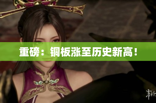 重磅：铜板涨至历史新高！