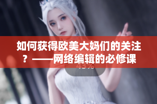 如何获得欧美大妈们的关注？——网络编辑的必修课