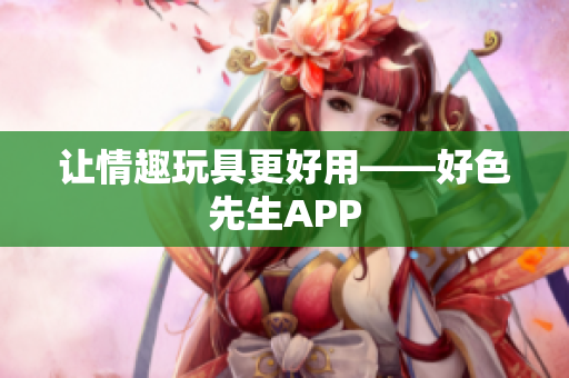 让情趣玩具更好用——好色先生APP