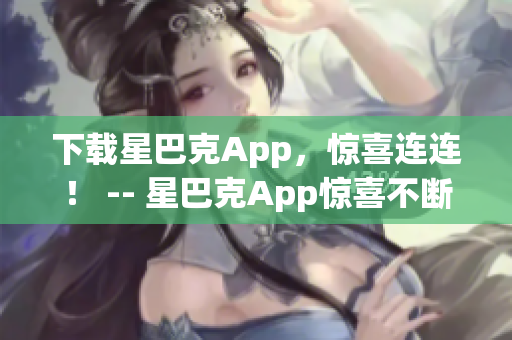 下载星巴克App，惊喜连连！ -- 星巴克App惊喜不断，立即下载！