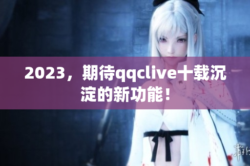 2023，期待qqclive十载沉淀的新功能！
