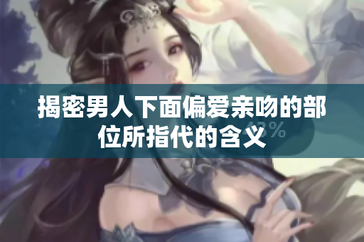 揭密男人下面偏爱亲吻的部位所指代的含义