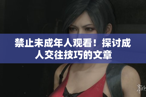 禁止未成年人观看！探讨成人交往技巧的文章