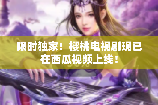 限时独家！樱桃电视剧现已在西瓜视频上线！