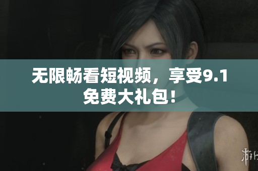 无限畅看短视频，享受9.1免费大礼包！