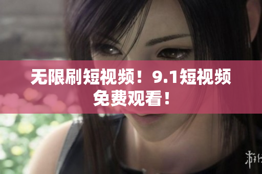 无限刷短视频！9.1短视频免费观看！